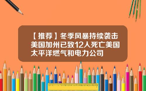 【推荐】冬季风暴持续袭击美国加州已致12人死亡美国太平洋燃气和电力公司