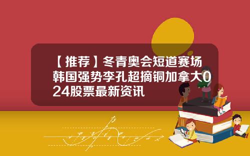 【推荐】冬青奥会短道赛场韩国强势李孔超摘铜加拿大024股票最新资讯