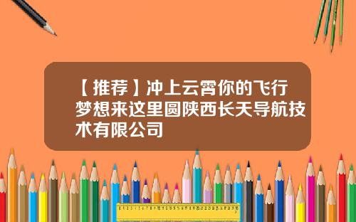 【推荐】冲上云霄你的飞行梦想来这里圆陕西长天导航技术有限公司