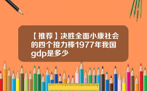 【推荐】决胜全面小康社会的四个接力棒1977年我国gdp是多少