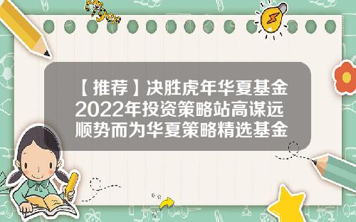 【推荐】决胜虎年华夏基金2022年投资策略站高谋远顺势而为华夏策略精选基金