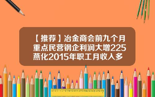 【推荐】冶金商会前九个月重点民营钢企利润大增225燕化2015年职工月收入多少