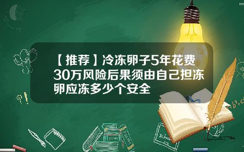 【推荐】冷冻卵子5年花费30万风险后果须由自己担冻卵应冻多少个安全