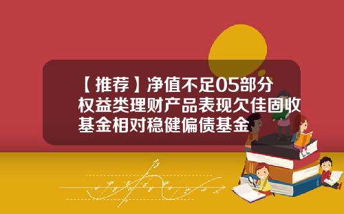 【推荐】净值不足05部分权益类理财产品表现欠佳固收基金相对稳健偏债基金