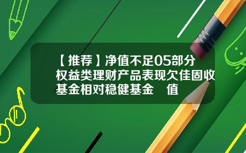 【推荐】净值不足05部分权益类理财产品表现欠佳固收基金相对稳健基金凈值