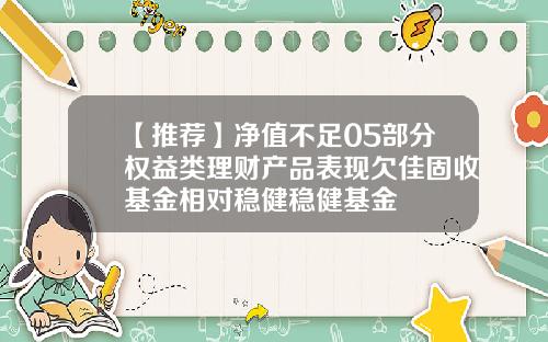 【推荐】净值不足05部分权益类理财产品表现欠佳固收基金相对稳健稳健基金