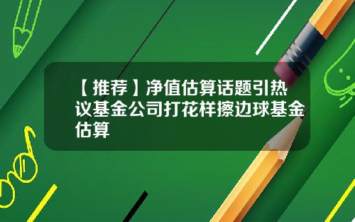【推荐】净值估算话题引热议基金公司打花样擦边球基金估算