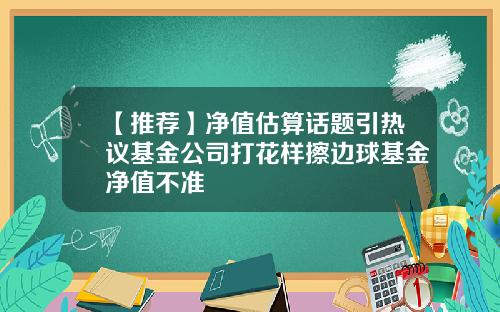 【推荐】净值估算话题引热议基金公司打花样擦边球基金净值不准