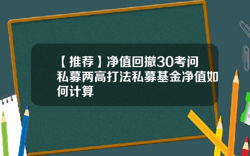 【推荐】净值回撤30考问私募两高打法私募基金净值如何计算
