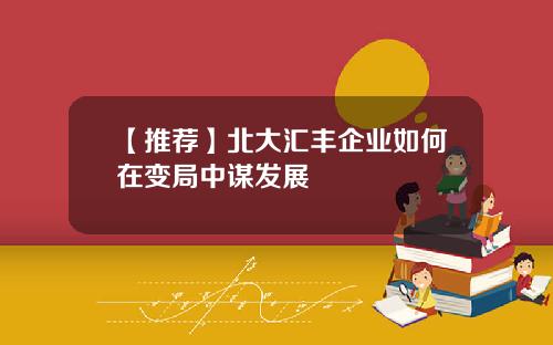 【推荐】北大汇丰企业如何在变局中谋发展