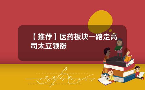 【推荐】医药板块一路走高司太立领涨