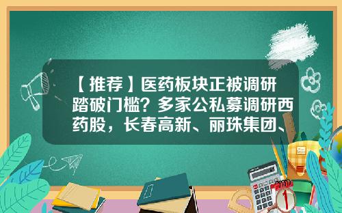 【推荐】医药板块正被调研踏破门槛？多家公私募调研西药股，长春高新、丽珠集团、康辰药业获调研最多-医药股上市公司