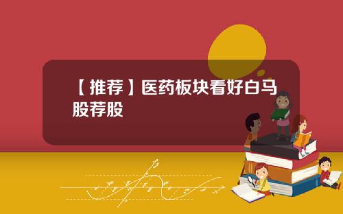 【推荐】医药板块看好白马股荐股
