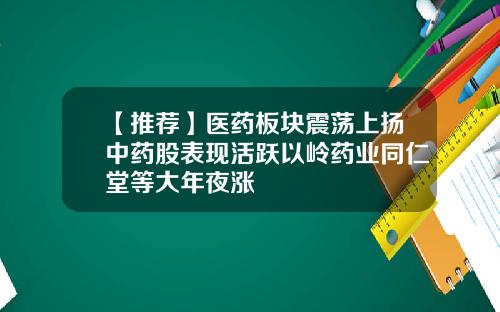 【推荐】医药板块震荡上扬中药股表现活跃以岭药业同仁堂等大年夜涨