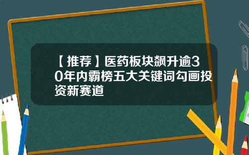 【推荐】医药板块飙升逾30年内霸榜五大关键词勾画投资新赛道
