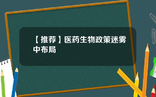 【推荐】医药生物政策迷雾中布局