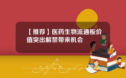 【推荐】医药生物流通板价值突出解禁带来机会