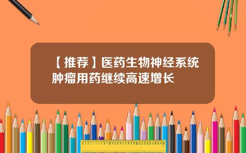 【推荐】医药生物神经系统肿瘤用药继续高速增长