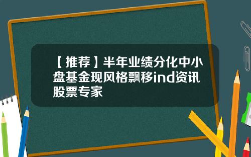 【推荐】半年业绩分化中小盘基金现风格飘移ind资讯股票专家