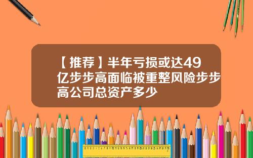 【推荐】半年亏损或达49亿步步高面临被重整风险步步高公司总资产多少