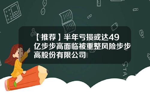 【推荐】半年亏损或达49亿步步高面临被重整风险步步高股份有限公司