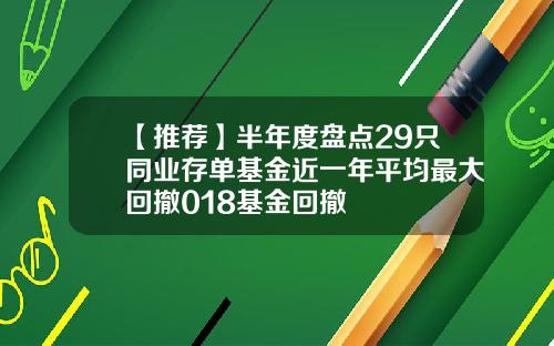 【推荐】半年度盘点29只同业存单基金近一年平均最大回撤018基金回撤
