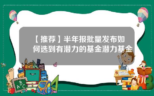 【推荐】半年报批量发布如何选到有潜力的基金潜力基金