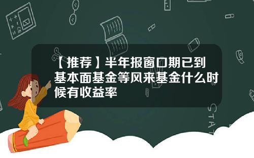 【推荐】半年报窗口期已到基本面基金等风来基金什么时候有收益率