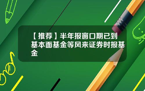 【推荐】半年报窗口期已到基本面基金等风来证券时报基金