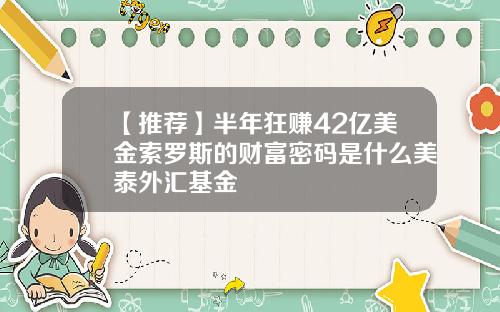 【推荐】半年狂赚42亿美金索罗斯的财富密码是什么美泰外汇基金