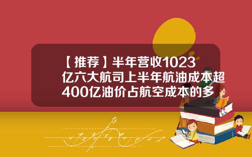 【推荐】半年营收1023亿六大航司上半年航油成本超400亿油价占航空成本的多少
