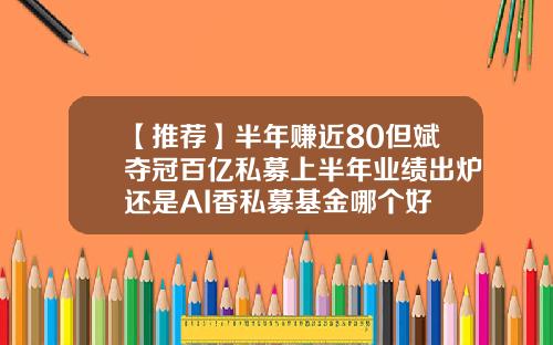 【推荐】半年赚近80但斌夺冠百亿私募上半年业绩出炉还是AI香私募基金哪个好