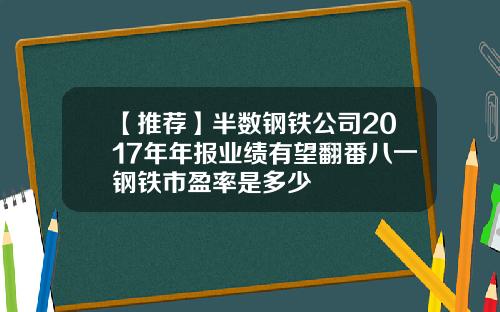 【推荐】半数钢铁公司2017年年报业绩有望翻番八一钢铁市盈率是多少