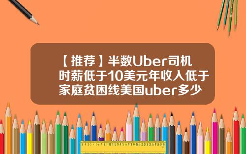 【推荐】半数Uber司机时薪低于10美元年收入低于家庭贫困线美国uber多少钱