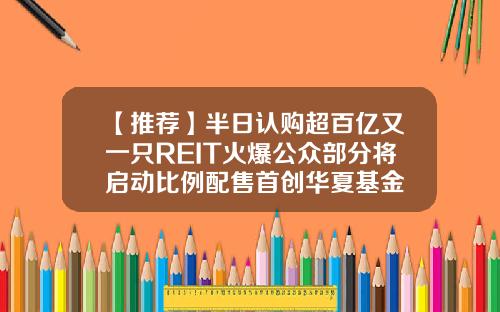 【推荐】半日认购超百亿又一只REIT火爆公众部分将启动比例配售首创华夏基金