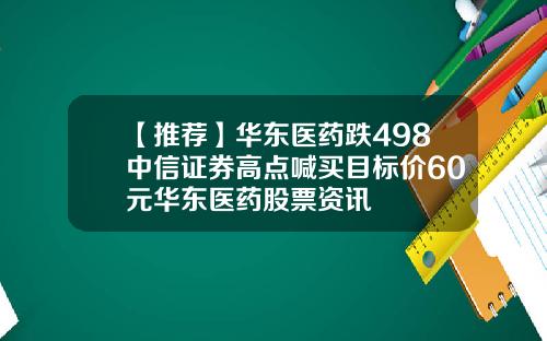 【推荐】华东医药跌498中信证券高点喊买目标价60元华东医药股票资讯