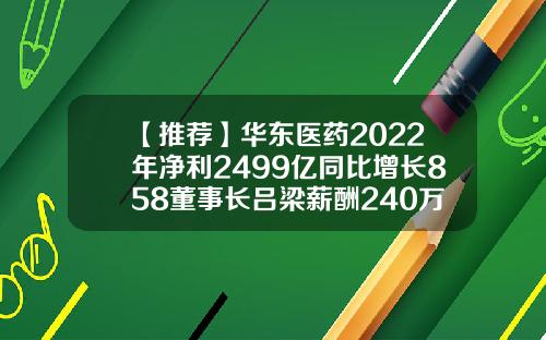 【推荐】华东医药2022年净利2499亿同比增长858董事长吕梁薪酬240万医药消售年报酬多少