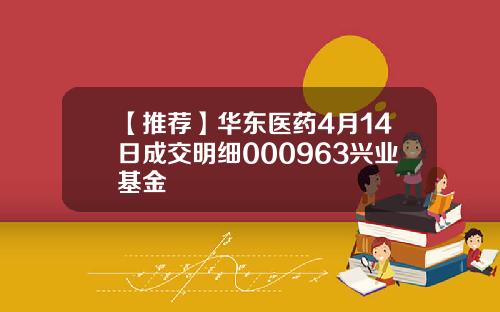 【推荐】华东医药4月14日成交明细000963兴业基金