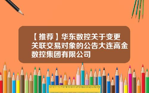 【推荐】华东数控关于变更关联交易对象的公告大连高金数控集团有限公司