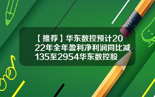 【推荐】华东数控预计2022年全年盈利净利润同比减135至2954华东数控股份有限公司