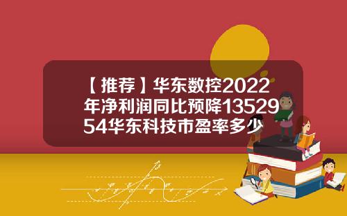 【推荐】华东数控2022年净利润同比预降1352954华东科技市盈率多少