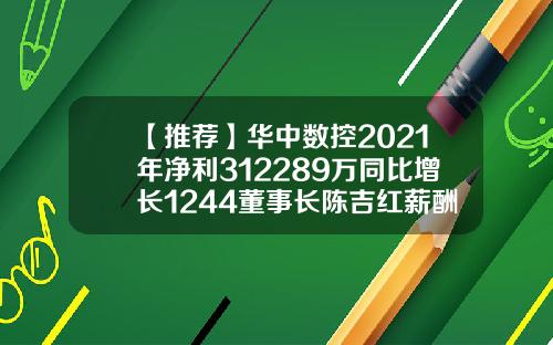 【推荐】华中数控2021年净利312289万同比增长1244董事长陈吉红薪酬79万陈吉红的公司