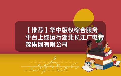 【推荐】华中版权综合服务平台上线运行湖北长江广电传媒集团有限公司