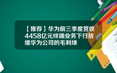 【推荐】华为前三季度营收4458亿元终端业务下行放缓华为公司的毛利绿
