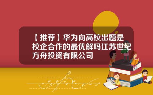 【推荐】华为向高校出题是校企合作的最优解吗江苏世纪方舟投资有限公司