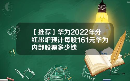 【推荐】华为2022年分红出炉预计每股161元华为内部股票多少钱