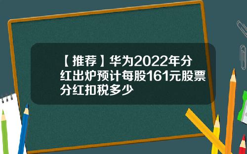 【推荐】华为2022年分红出炉预计每股161元股票分红扣税多少