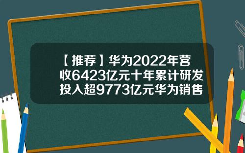 【推荐】华为2022年营收6423亿元十年累计研发投入超9773亿元华为销售一年多少