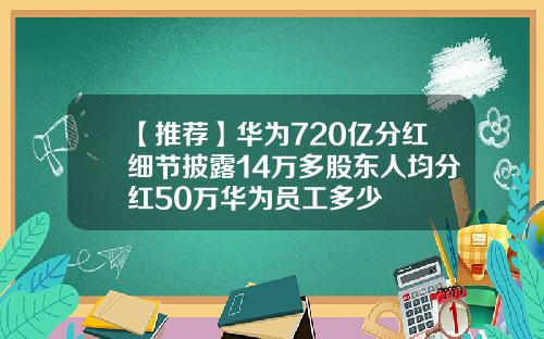 【推荐】华为720亿分红细节披露14万多股东人均分红50万华为员工多少