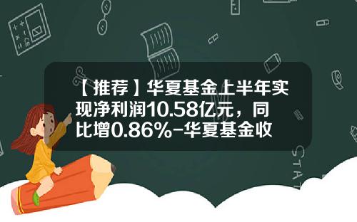 【推荐】华夏基金上半年实现净利润10.58亿元，同比增0.86%-华夏基金收入